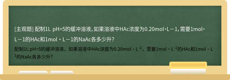 配制1L pH=5的缓冲溶液，如果溶液中HAc浓度为0.20mol·L－1，需要1mol·L－1的HAc和1mol·L－1的NaAc各多少升？