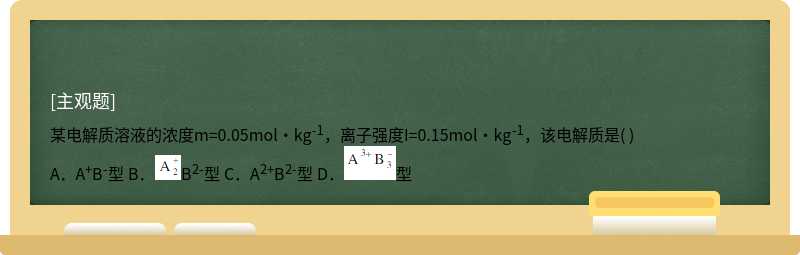 某电解质溶液的浓度m=0.05mol·kg－1，离子强度I=0.15mol·kg－1，该电解质是（)  A．A＋B－型  B．B2－型  C．A2＋B2－