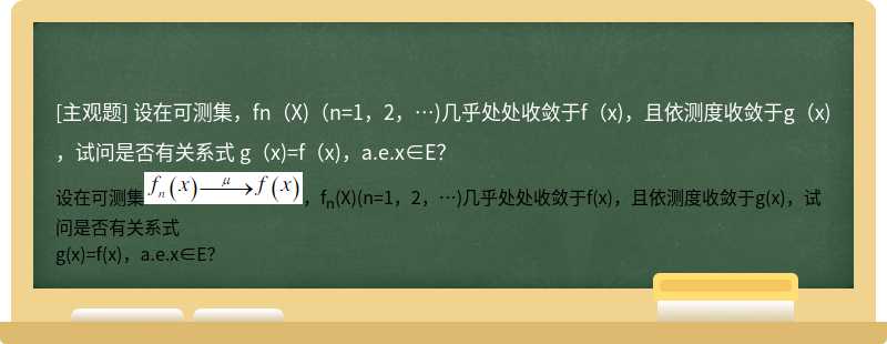 设在可测集，fn（X)（n=1，2，…)几乎处处收敛于f（x)，且依测度收敛于g（x)，试问是否有关系式 g（x)=f（x)，a.e.x∈E？