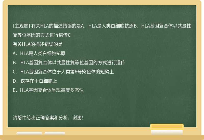 有关HLA的描述错误的是A．HLA是人类白细胞抗原B．HLA基因复合体以共显性复等位基因的方式进行遗传C