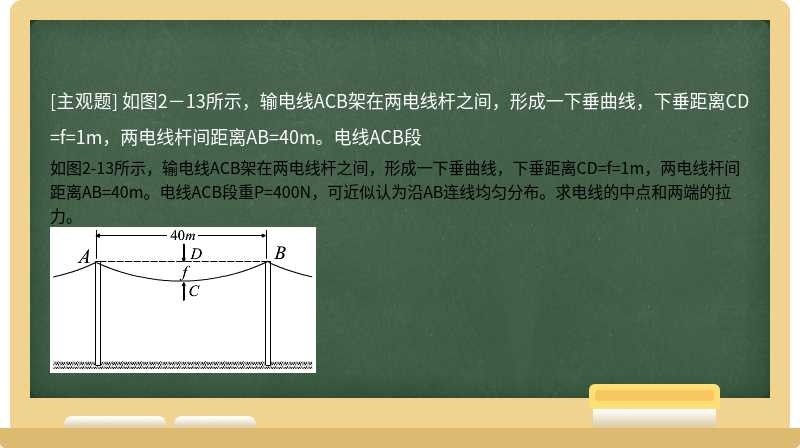 如图2－13所示，输电线ACB架在两电线杆之间，形成一下垂曲线，下垂距离CD=f=1m，两电线杆间距离AB=40m。电线ACB段