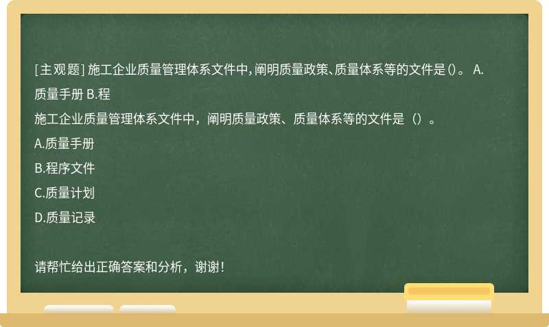 施工企业质量管理体系文件中，阐明质量政策、质量体系等的文件是（）。 A.质量手册 B.程