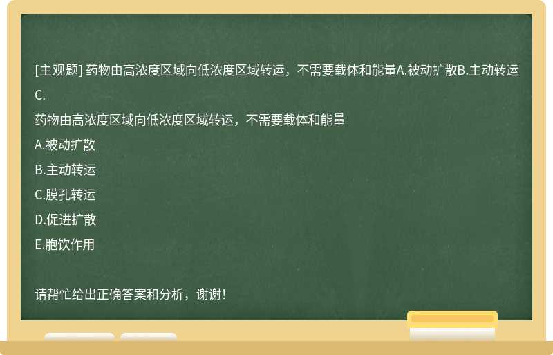 药物由高浓度区域向低浓度区域转运，不需要载体和能量A.被动扩散B.主动转运C.