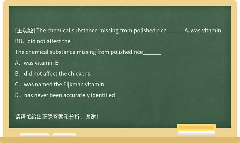 The chemical substance missing from polished rice______A．was vitamin BB．did not affect the