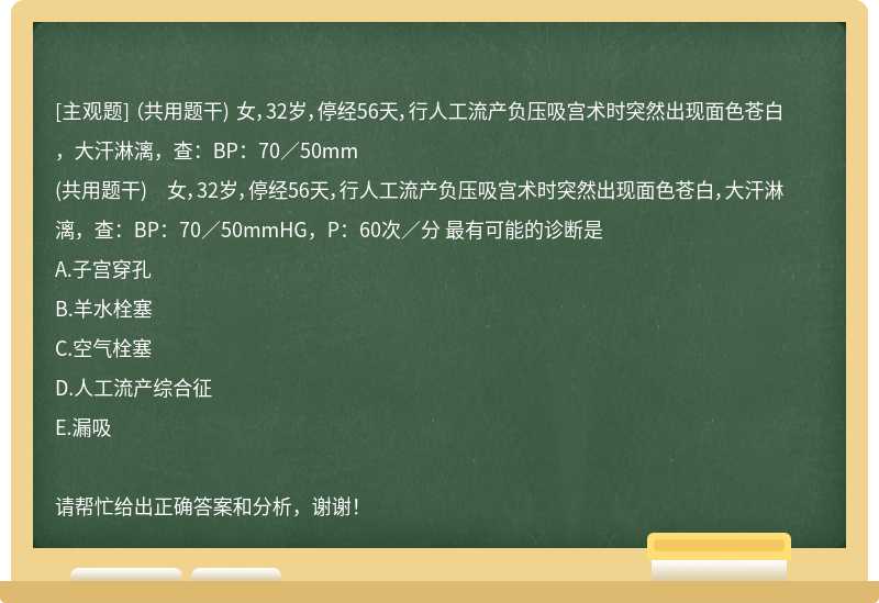 （共用题干) 女，32岁，停经56天，行人工流产负压吸宫术时突然出现面色苍白，大汗淋漓，查：BP：70／50mm