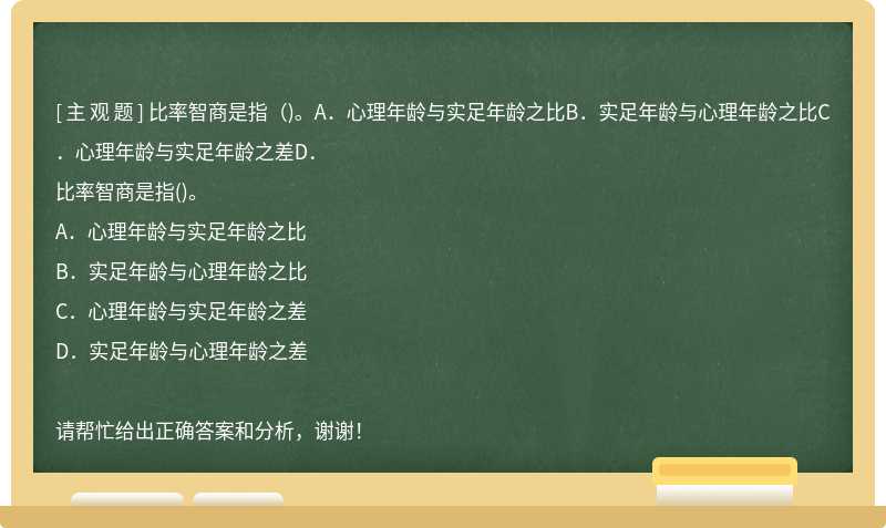 比率智商是指（)。A．心理年龄与实足年龄之比B．实足年龄与心理年龄之比C．心理年龄与实足年龄之差D．