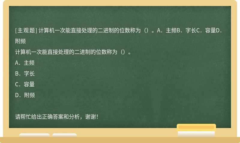 计算机一次能直接处理的二进制的位数称为（）。A．主频B．字长C．容量D．附频