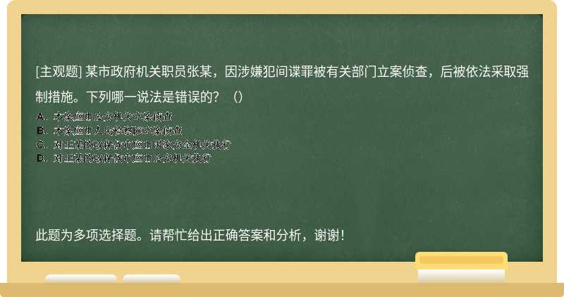 某市政府机关职员张某，因涉嫌犯间谍罪被有关部门立案侦查，后被依法采取强制措施。下列