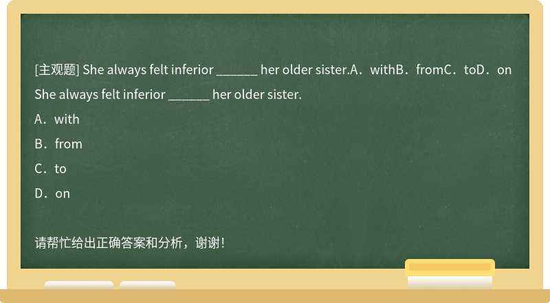 She always felt inferior ______ her older sister.A．withB．fromC．toD．on