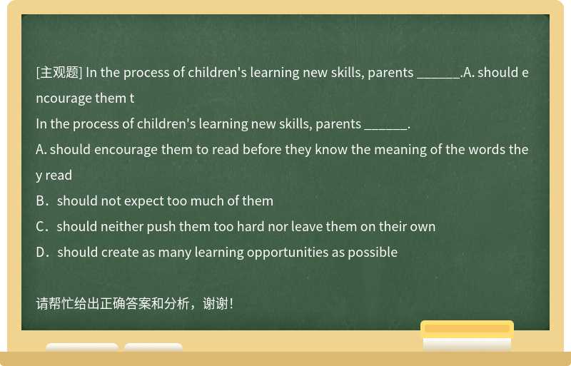 In the process of children's learning new skills, parents ______.A．should encourage them t