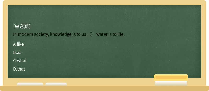 In modern society, knowledge is to us （） water is to life.