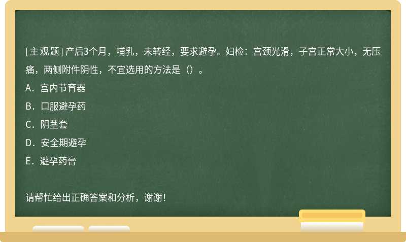 产后3个月，哺乳，未转经，要求避孕。妇检：宫颈光滑，子宫正常大小，无压痛，两侧附件阴性，不宜选用的方