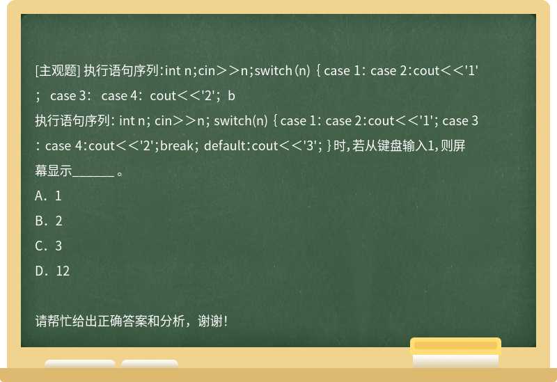 执行语句序列：int n；cin＞＞n；switch（n) ｛ case 1： case 2：cout＜＜'1'； case 3： case 4：cout＜＜'2'；b