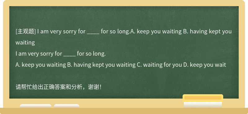 I am very sorry for ____ for so long.A. keep you waiting B. having kept you waiting