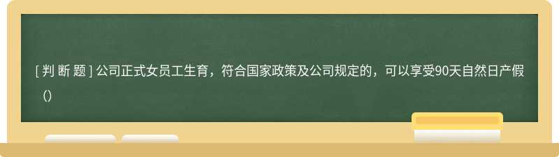 公司正式女员工生育，符合国家政策及公司规定的，可以享受90天自然日产假（）