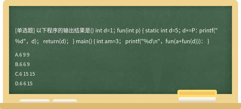 以下程序的输出结果是（)int d=1；fun（int p){static int d=5；d+=P：printf（"%d"，d)；return（d)；}mai