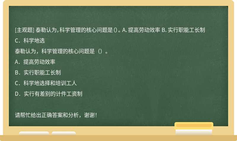 泰勒认为，科学管理的核心问题是（）。 A．提高劳动效率 B．实行职能工长制 C．科学地选