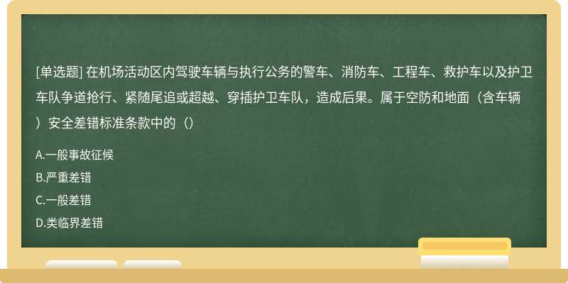 在机场活动区内驾驶车辆与执行公务的警车、消防车、工程车、救护车以及护卫车队争道抢行、紧随尾追或超越、穿插护卫车队，造成后果。属于空防和地面（含车辆）安全差错标准条款中的（）