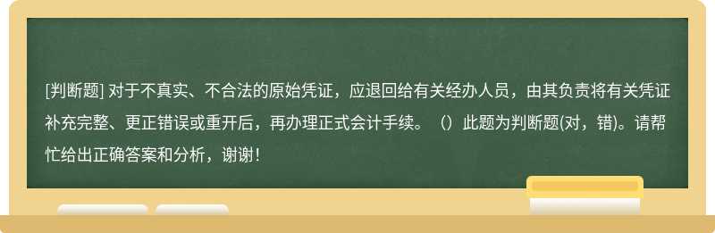 对于不真实、不合法的原始凭证，应退回给有关经办人员，由其负责将有关凭证补充完整、更正错误或