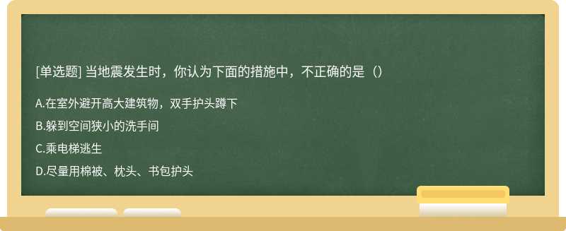 当地震发生时，你认为下面的措施中，不正确的是（）