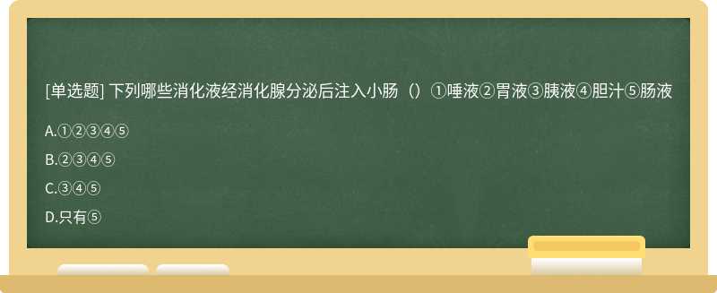 下列哪些消化液经消化腺分泌后注入小肠（）①唾液②胃液③胰液④胆汁⑤肠液