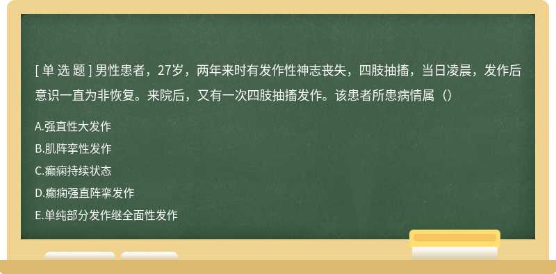 男性患者，27岁，两年来时有发作性神志丧失，四肢抽搐，当日凌晨，发作后意识一直为非恢复。来院后，又有一次四肢抽搐发作。该患者所患病情属（）