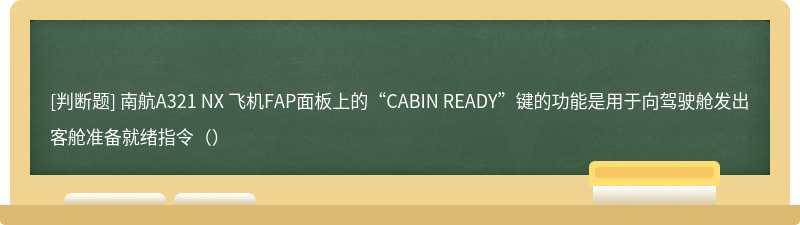 南航A321 NX 飞机FAP面板上的“CABIN READY”键的功能是用于向驾驶舱发出客舱准备就绪指令（）