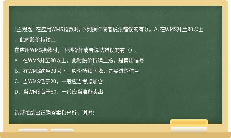 在应用WMS指数时，下列操作或者说法错误的有（）。 A．在WMS升至80以上，此时股价持续上