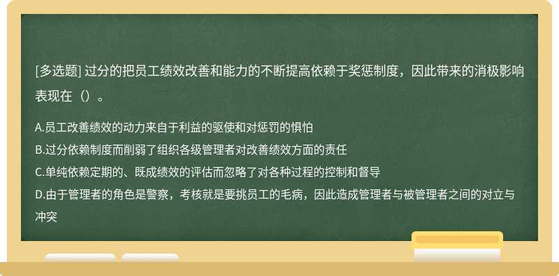 过分的把员工绩效改善和能力的不断提高依赖于奖惩制度，因此带来的消极影响表现在（）。