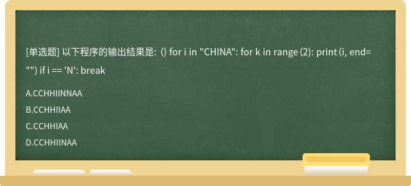 以下程序的输出结果是: （) for i in "CHINA": for k in range（2): print（i, end="") if i == 'N': break