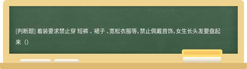 着装要求禁止穿 短裤 、 裙子 、宽松衣服等，禁止佩戴首饰，女生长头发要盘起来（）