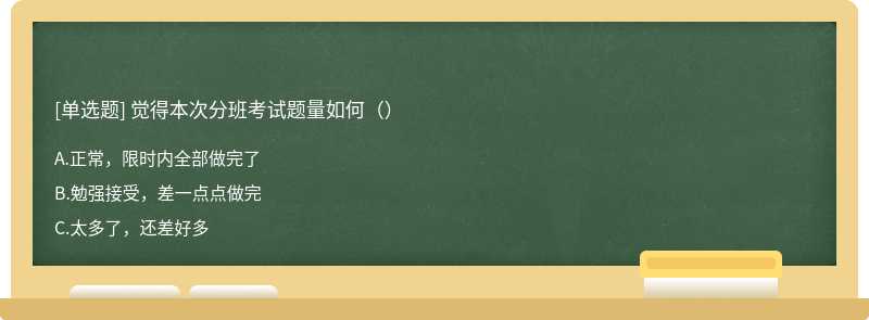 觉得本次分班考试题量如何（）