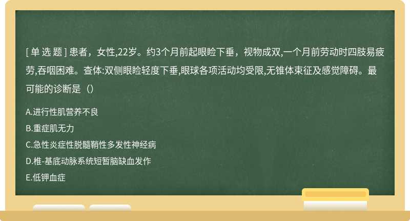 患者，女性,22岁。约3个月前起眼睑下垂，视物成双,一个月前劳动时四肢易疲劳,吞咽困难。查体:双侧眼睑轻度下垂,眼球各项活动均受限,无锥体束征及感觉障碍。最可能的诊断是（）