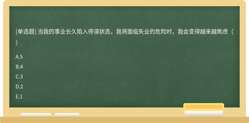 当我的事业长久陷入停滞状态，我将面临失业的危险时，我会变得越来越焦虑（）