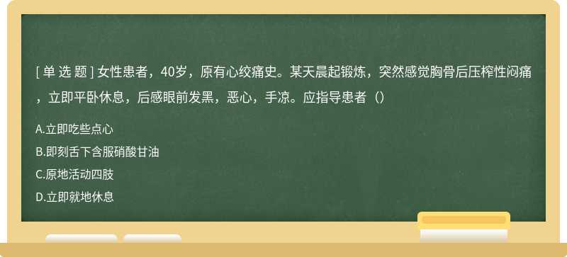 女性患者，40岁，原有心绞痛史。某天晨起锻炼，突然感觉胸骨后压榨性闷痛，立即平卧休息，后感眼前发黑，恶心，手凉。应指导患者（）