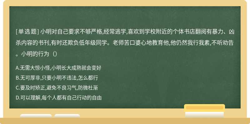 小明对自己要求不够严格,经常逃学,喜欢到学校附近的个体书店翻阅有暴力、凶杀内容的书刊,有时还欺负低年级同学。老师苦口婆心地教育他,他仍然我行我素,不听劝告。小明的行为（）