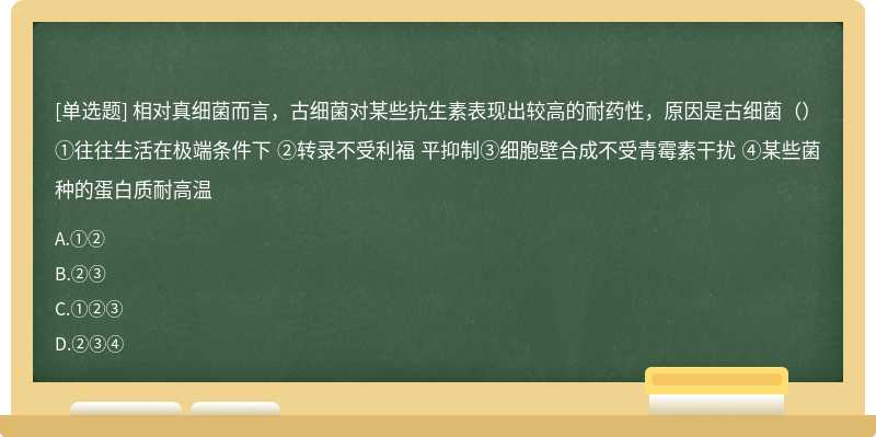 相对真细菌而言，古细菌对某些抗生素表现出较高的耐药性，原因是古细菌（）①往往生活在极端条件下 ②转录不受利福 平抑制③细胞壁合成不受青霉素干扰 ④某些菌种的蛋白质耐高温