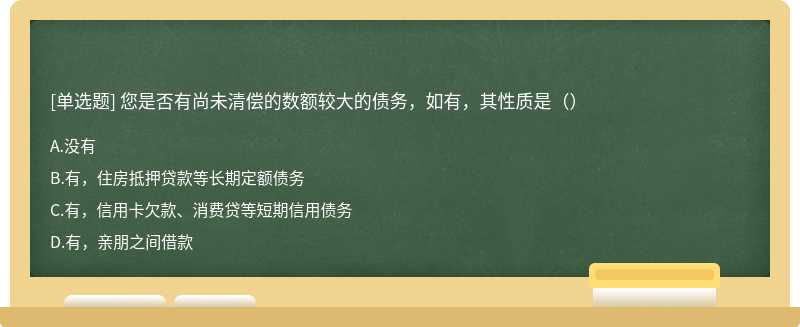 您是否有尚未清偿的数额较大的债务，如有，其性质是（）