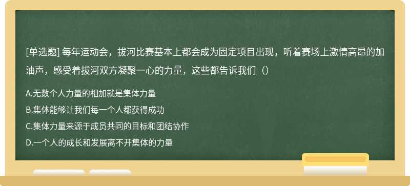 每年运动会，拔河比赛基本上都会成为固定项目出现，听着赛场上激情高昂的加油声，感受着拔河双方凝聚一心的力量，这些都告诉我们（）