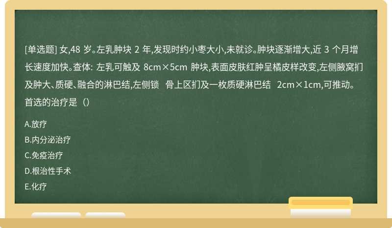 女,48 岁。左乳肿块 2 年,发现时约小枣大小,未就诊。肿块逐渐增大,近 3 个月增长速度加快。查体: 左乳可触及 8cm×5cm 肿块,表面皮肤红肿呈橘皮样改变,左侧腋窝扪及肿大、质硬、融合的淋巴结,左侧锁 骨上区扪及一枚质硬淋巴结 2cm×1cm,可推动。首选的治疗是（）