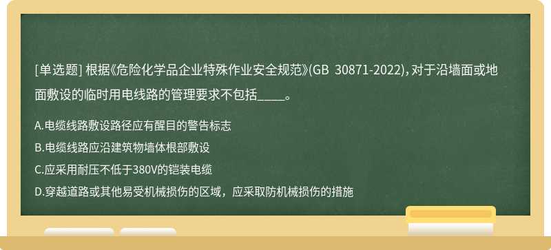 根据《危险化学品企业特殊作业安全规范》(GB 30871-2022)，对于沿墙面或地面敷设的临时用电线路的管理要求不包括____。