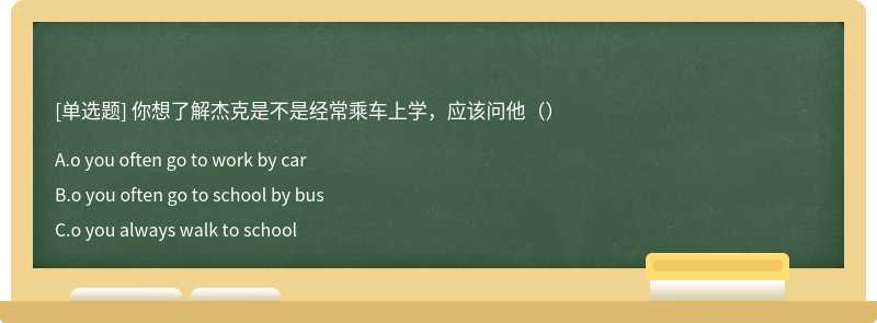 你想了解杰克是不是经常乘车上学，应该问他（）