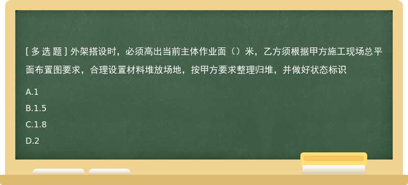 外架搭设时，必须高出当前主体作业面（）米，乙方须根据甲方施工现场总平面布置图要求，合理设置材料堆放场地，按甲方要求整理归堆，并做好状态标识