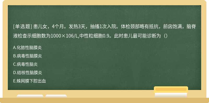 患儿女，4个月。发热3天，抽搐1次入院。体检颈部略有抵抗，前囟饱满，脑脊液检查示细胞数为1000×106/L,中性粒细胞0.9。此时患儿最可能诊断为（）