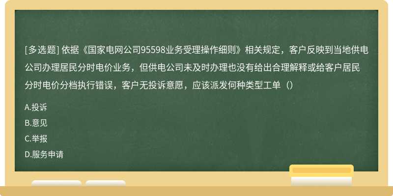 依据《国家电网公司95598业务受理操作细则》相关规定，客户反映到当地供电公司办理居民分时电价业务，但供电公司未及时办理也没有给出合理解释或给客户居民分时电价分档执行错误，客户无投诉意愿，应该派发何种类型工单（）