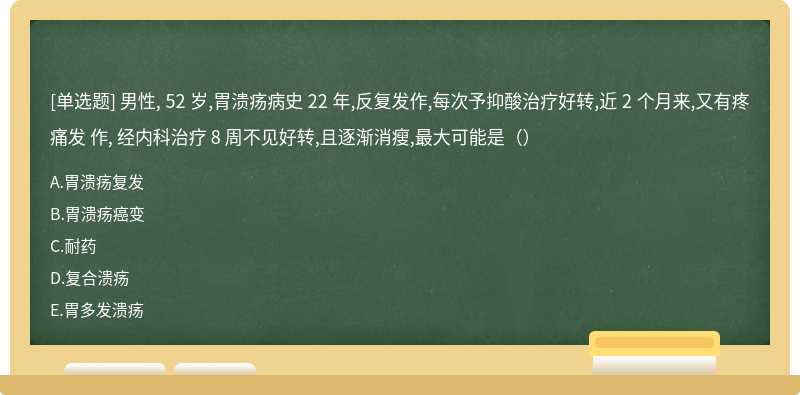 男性, 52 岁,胃溃疡病史 22 年,反复发作,每次予抑酸治疗好转,近 2 个月来,又有疼痛发 作, 经内科治疗 8 周不见好转,且逐渐消瘦,最大可能是（）