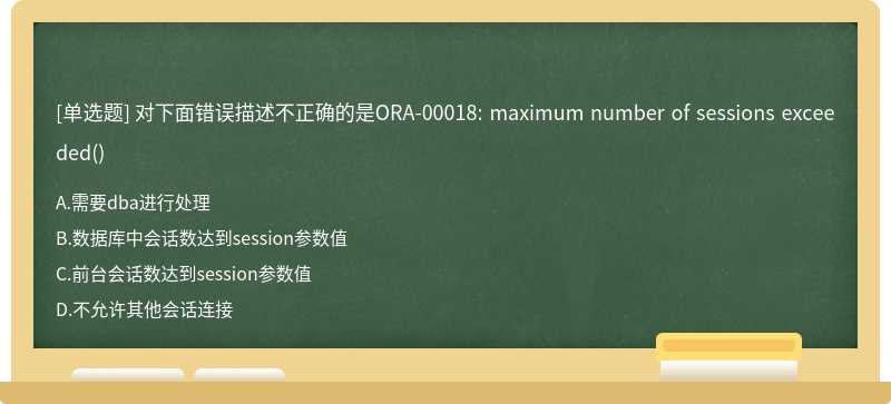 对下面错误描述不正确的是ORA-00018: maximum number of sessions exceeded()