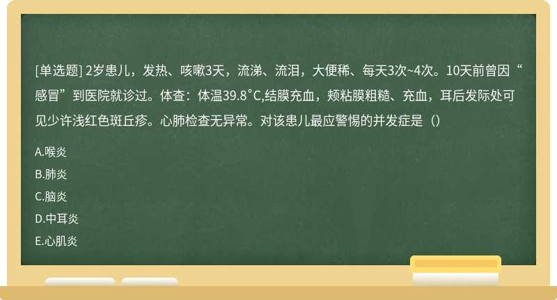 2岁患儿，发热、咳嗽3天，流涕、流泪，大便稀、每天3次~4次。10天前曾因“感冒”到医院就诊过。体查：体温39.8˚C,结膜充血，颊粘膜粗糙、充血，耳后发际处可见少许浅红色斑丘疹。心肺检查无异常。对该患儿最应警惕的并发症是（）