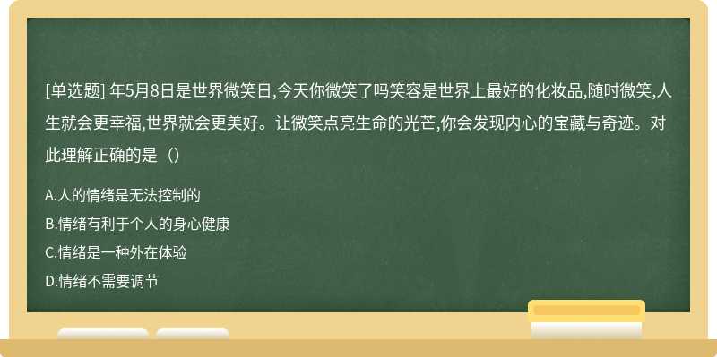 年5月8日是世界微笑日,今天你微笑了吗笑容是世界上最好的化妆品,随时微笑,人生就会更幸福,世界就会更美好。让微笑点亮生命的光芒,你会发现内心的宝藏与奇迹。对此理解正确的是（）