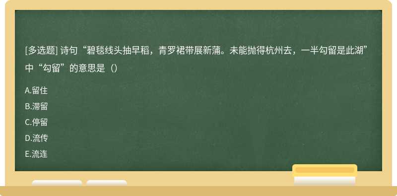 诗句“碧毯线头抽早稻，青罗裙带展新蒲。未能抛得杭州去，一半勾留是此湖”中“勾留”的意思是（）